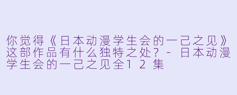 你觉得《日本动漫学生会的一己之见》这部作品有什么独特之处?