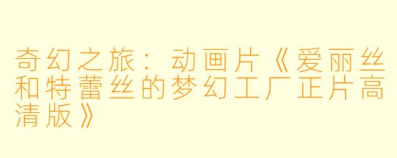 奇幻之旅：动画片《爱丽丝和特蕾丝的梦幻工厂正片高清版》