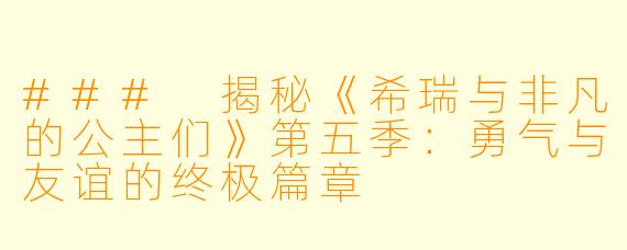 ### 揭秘《希瑞与非凡的公主们》第五季：勇气与友谊的终极篇章
