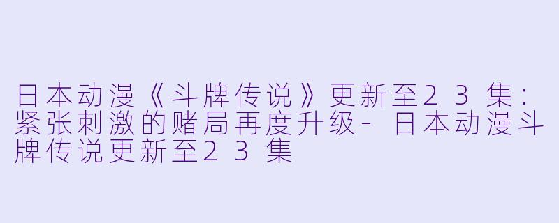 日本动漫《斗牌传说》更新至23集：紧张刺激的赌局再度升级-日本动漫斗牌传说更新至23集