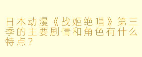 日本动漫《战姬绝唱》第三季的主要剧情和角色有什么特点?