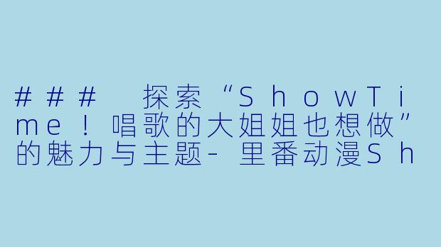 ### 探索“ShowTime！唱歌的大姐姐也想做”的魅力与主题-里番动漫ShowTime！唱歌的大姐姐也想做28集全