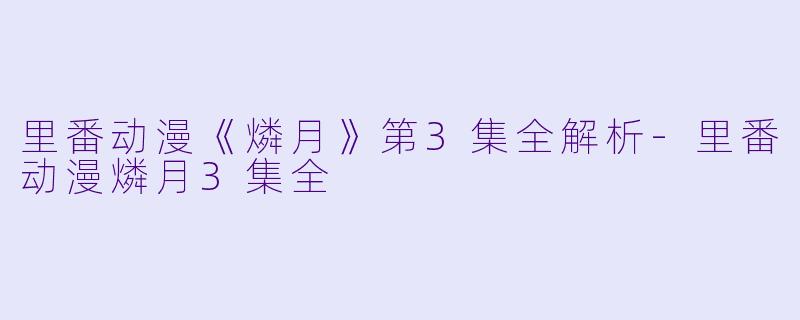 里番动漫《燐月》第3集全解析-里番动漫燐月3集全