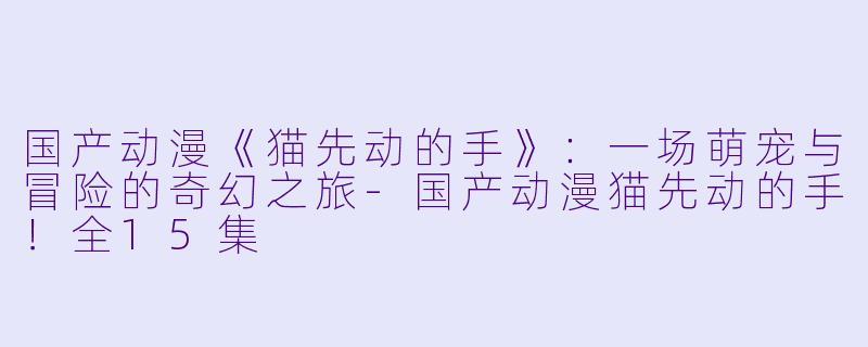 国产动漫《猫先动的手》:一场萌宠与冒险的奇幻之旅