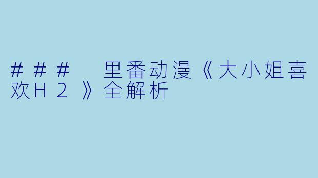 ### 里番动漫《大小姐喜欢H2》全解析