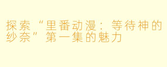 探索“里番动漫:等待神的纱奈”第一集的魅力