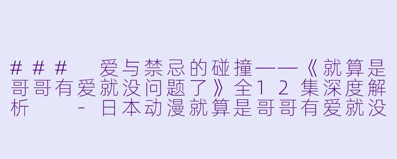 ### 爱与禁忌的碰撞——《就算是哥哥有爱就没问题了》全12集深度解析  -日本动漫就算是哥哥有爱就没问题了对吧全12集