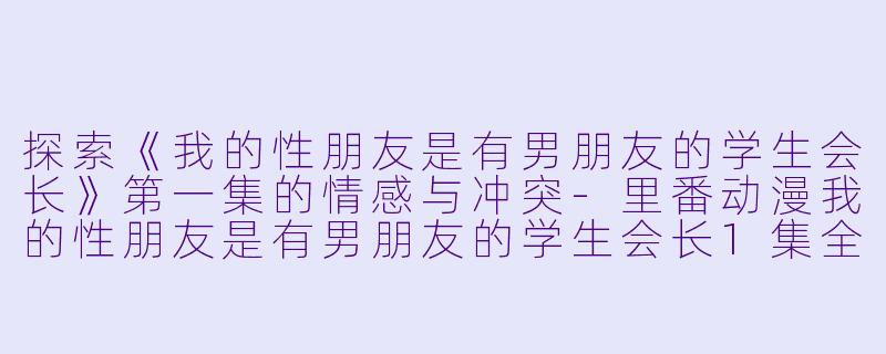 探索《我的性朋友是有男朋友的学生会长》第一集的情感与冲突