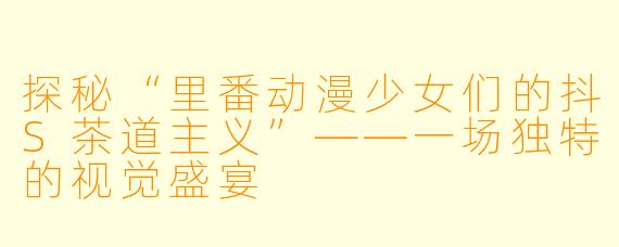探秘“里番动漫少女们的抖S茶道主义”——一场独特的视觉盛宴