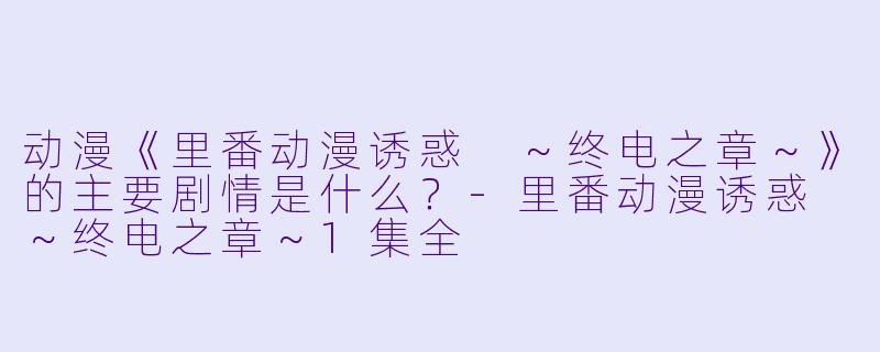 动漫《里番动漫诱惑 ~终电之章~》的主要剧情是什么?