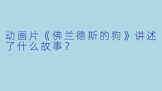 动画片《佛兰德斯的狗》讲述了什么故事?