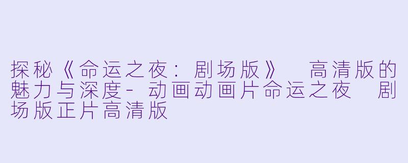 探秘《命运之夜：剧场版》 高清版的魅力与深度-动画动画片命运之夜 剧场版正片高清版