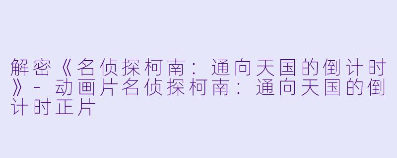 解密《名侦探柯南：通向天国的倒计时》-动画片名侦探柯南：通向天国的倒计时正片