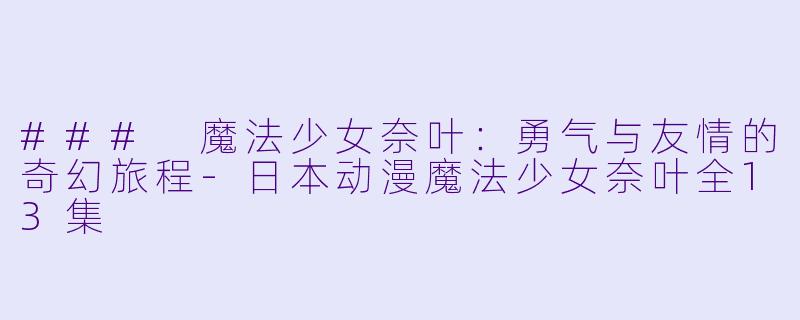 ### 魔法少女奈叶：勇气与友情的奇幻旅程-日本动漫魔法少女奈叶全13集