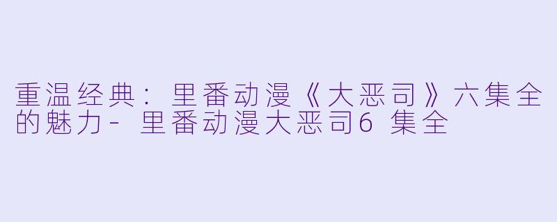 重温经典：里番动漫《大恶司》六集全的魅力-里番动漫大恶司6集全