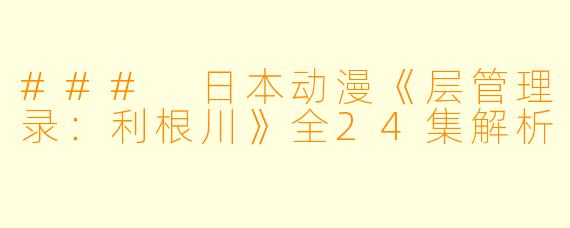 ### 日本动漫《层管理录：利根川》全24集解析