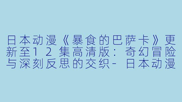 日本动漫《暴食的巴萨卡》更新至12集高清版:奇幻冒险与深刻反思的交织