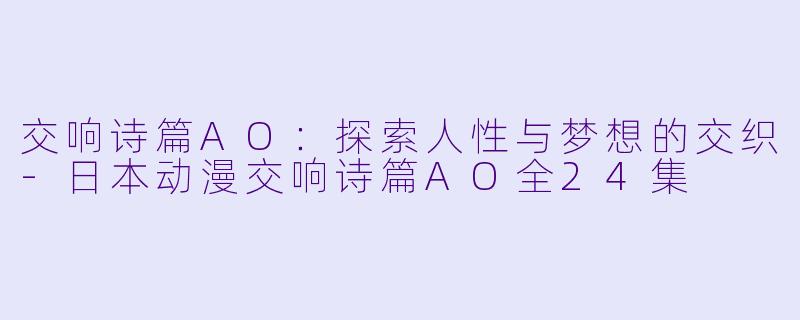 交响诗篇AO：探索人性与梦想的交织-日本动漫交响诗篇AO全24集