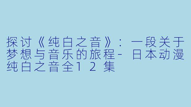 探讨《纯白之音》：一段关于梦想与音乐的旅程-日本动漫纯白之音全12集