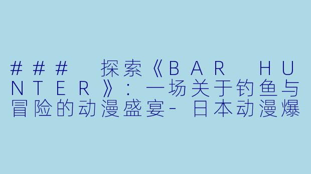 ### 探索《BAR HUNTER》：一场关于钓鱼与冒险的动漫盛宴-日本动漫爆钓BARHUNTER全24集
