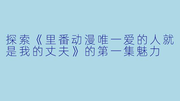 探索《里番动漫唯一爱的人就是我的丈夫》的第一集魅力