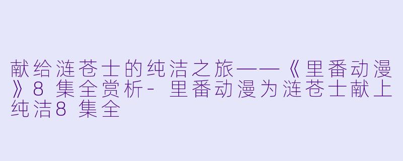 献给涟苍士的纯洁之旅——《里番动漫》8集全赏析-里番动漫为涟苍士献上纯洁8集全