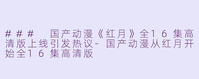 ### 国产动漫《红月》全16集高清版上线引发热议-国产动漫从红月开始全16集高清版