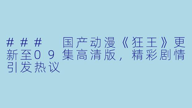 ### 国产动漫《狂王》更新至09集高清版，精彩剧情引发热议