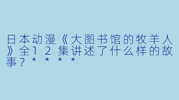 日本动漫《大图书馆的牧羊人》全12集讲述了什么样的故事?****