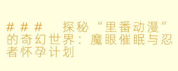 ### 探秘“里番动漫”的奇幻世界:魔眼催眠与忍者怀孕计划