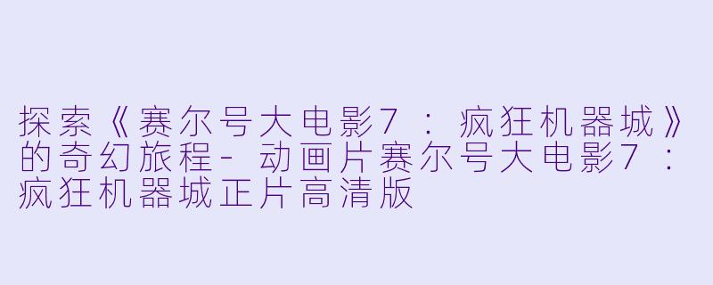探索《赛尔号大电影7：疯狂机器城》的奇幻旅程-动画片赛尔号大电影7：疯狂机器城正片高清版