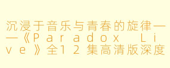 沉浸于音乐与青春的旋律——《Paradox Live》全12集高清版深度解析