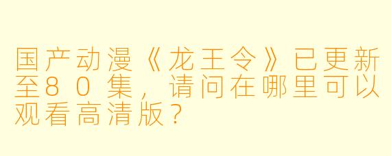 国产动漫《龙王令》已更新至80集,请问在哪里可以观看高清版?