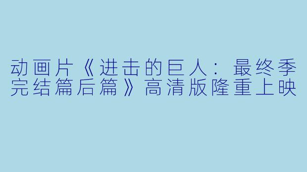 动画片《进击的巨人：最终季完结篇后篇》高清版隆重上映