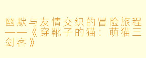 幽默与友情交织的冒险旅程——《穿靴子的猫：萌猫三剑客》