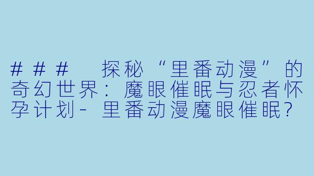 ### 探秘“里番动漫”的奇幻世界：魔眼催眠与忍者怀孕计划-里番动漫魔眼催眠?忍者怀孕计划?1集全