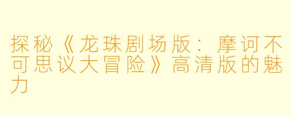 探秘《龙珠剧场版：摩诃不可思议大冒险》高清版的魅力