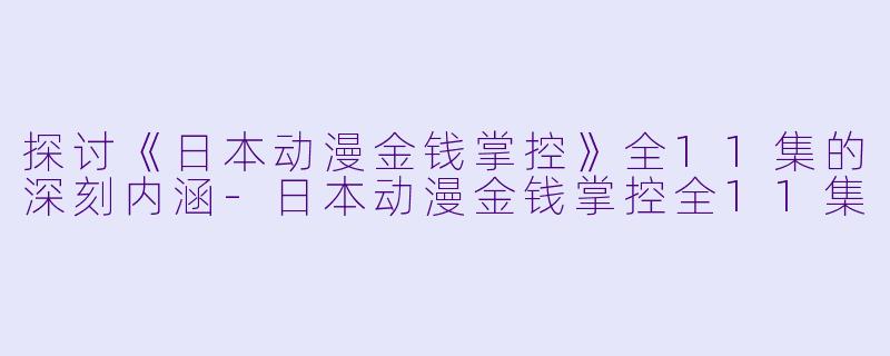 探讨《日本动漫金钱掌控》全11集的深刻内涵-日本动漫金钱掌控全11集