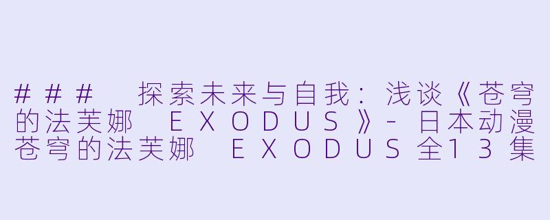 ### 探索未来与自我：浅谈《苍穹的法芙娜 EXODUS》-日本动漫苍穹的法芙娜 EXODUS全13集