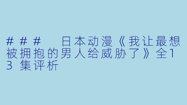 ### 日本动漫《我让最想被拥抱的男人给威胁了》全13集评析