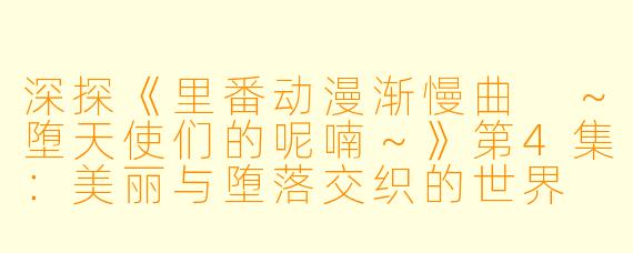 深探《里番动漫渐慢曲 ～堕天使们的呢喃～》第4集：美丽与堕落交织的世界