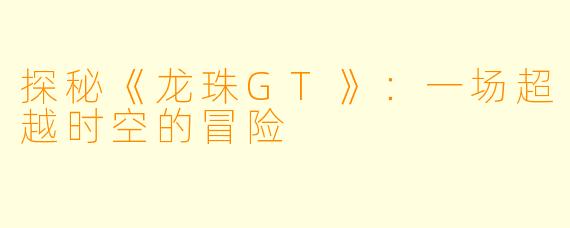 探秘《龙珠GT》：一场超越时空的冒险