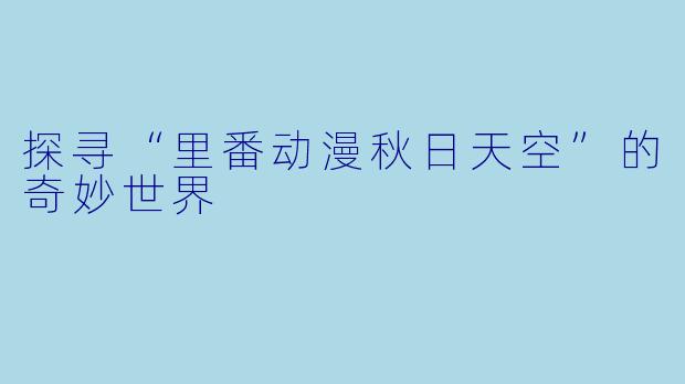 探寻“里番动漫秋日天空”的奇妙世界