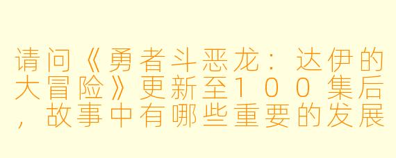 请问《勇者斗恶龙:达伊的大冒险》更新至100集后,故事中有哪些重要的发展和高潮?