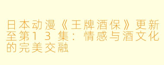 日本动漫《王牌酒保》更新至第13集：情感与酒文化的完美交融