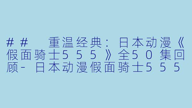 ## 重温经典：日本动漫《假面骑士555》全50集回顾-日本动漫假面骑士555全50集