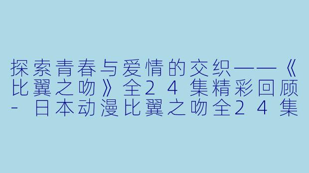 探索青春与爱情的交织——《比翼之吻》全24集精彩回顾-日本动漫比翼之吻全24集