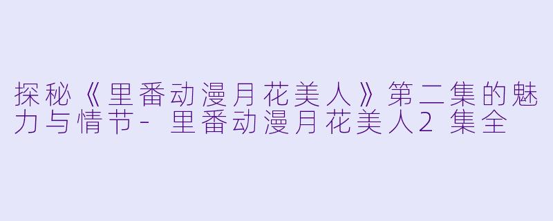 探秘《里番动漫月花美人》第二集的魅力与情节