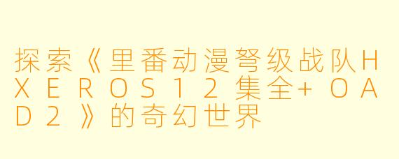 探索《里番动漫弩级战队HXEROS12集全+OAD2》的奇幻世界