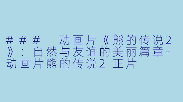### 动画片《熊的传说2》：自然与友谊的美丽篇章-动画片熊的传说2正片